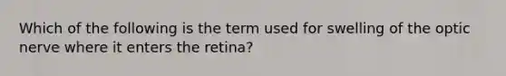 Which of the following is the term used for swelling of the optic nerve where it enters the retina?