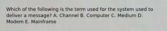 Which of the following is the term used for the system used to deliver a​ message? A. Channel B. Computer C. Medium D. Modem E. Mainframe