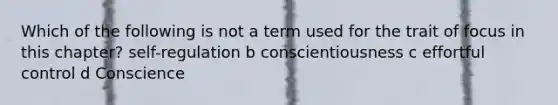 Which of the following is not a term used for the trait of focus in this chapter? self-regulation b conscientiousness c effortful control d Conscience