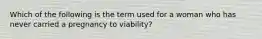 Which of the following is the term used for a woman who has never carried a pregnancy to viability?