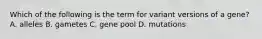 Which of the following is the term for variant versions of a gene? A. alleles B. gametes C. gene pool D. mutations