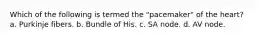 Which of the following is termed the "pacemaker" of the heart? a. Purkinje fibers. b. Bundle of His. c. SA node. d. AV node.