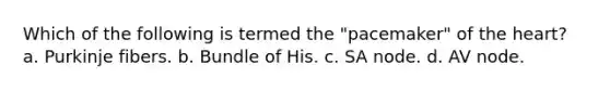 Which of the following is termed the "pacemaker" of the heart? a. Purkinje fibers. b. Bundle of His. c. SA node. d. AV node.