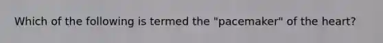 Which of the following is termed the "pacemaker" of <a href='https://www.questionai.com/knowledge/kya8ocqc6o-the-heart' class='anchor-knowledge'>the heart</a>?