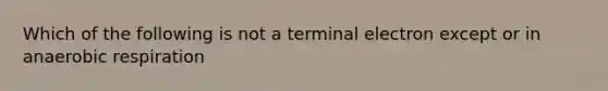 Which of the following is not a terminal electron except or in anaerobic respiration