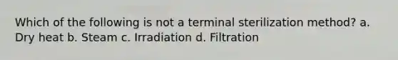 Which of the following is not a terminal sterilization method? a. Dry heat b. Steam c. Irradiation d. Filtration