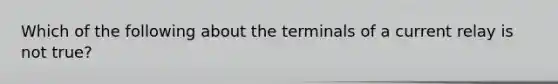 Which of the following about the terminals of a current relay is not true?