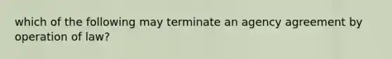 which of the following may terminate an agency agreement by operation of law?