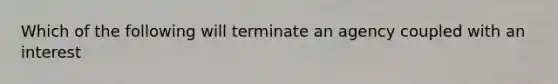 Which of the following will terminate an agency coupled with an interest