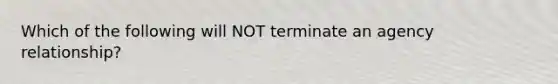 Which of the following will NOT terminate an agency relationship?