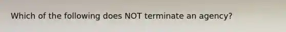 Which of the following does NOT terminate an agency?