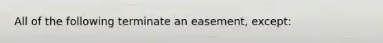 All of the following terminate an easement, except: