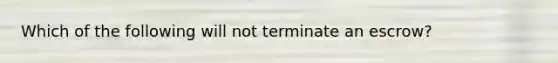 Which of the following will not terminate an escrow?