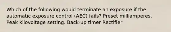 Which of the following would terminate an exposure if the automatic exposure control (AEC) fails? Preset milliamperes. Peak kilovoltage setting. Back-up timer ﻿Rectifier