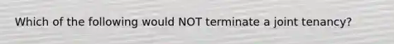 Which of the following would NOT terminate a joint tenancy?