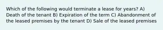 Which of the following would terminate a lease for years? A) Death of the tenant B) Expiration of the term C) Abandonment of the leased premises by the tenant D) Sale of the leased premises