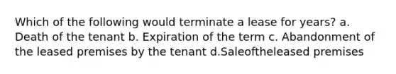 Which of the following would terminate a lease for years? a. Death of the tenant b. Expiration of the term c. Abandonment of the leased premises by the tenant d.Saleoftheleased premises