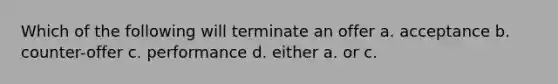 Which of the following will terminate an offer a. acceptance b. counter-offer c. performance d. either a. or c.