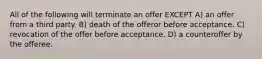 All of the following will terminate an offer EXCEPT A) an offer from a third party. B) death of the offeror before acceptance. C) revocation of the offer before acceptance. D) a counteroffer by the offeree.