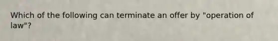 Which of the following can terminate an offer by "operation of law"?