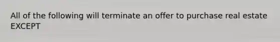 All of the following will terminate an offer to purchase real estate EXCEPT