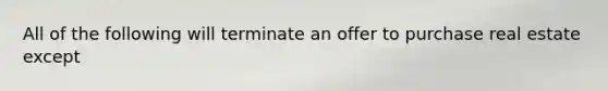 All of the following will terminate an offer to purchase real estate except