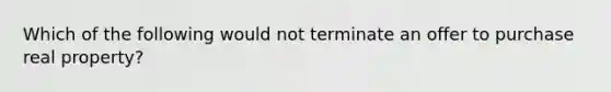 Which of the following would not terminate an offer to purchase real property?