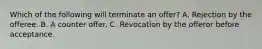 Which of the following will terminate an offer? A. Rejection by the offeree. B. A counter offer. C. Revocation by the offeror before acceptance.