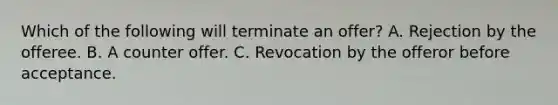 Which of the following will terminate an offer? A. Rejection by the offeree. B. A counter offer. C. Revocation by the offeror before acceptance.