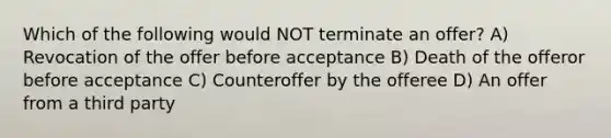 Which of the following would NOT terminate an offer? A) Revocation of the offer before acceptance B) Death of the offeror before acceptance C) Counteroffer by the offeree D) An offer from a third party