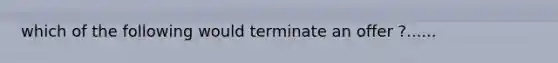 which of the following would terminate an offer ?......