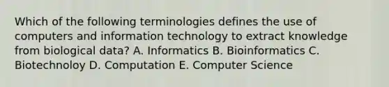 Which of the following terminologies defines the use of computers and information technology to extract knowledge from biological data? A. Informatics B. Bioinformatics C. Biotechnoloy D. Computation E. Computer Science