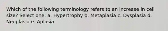 Which of the following terminology refers to an increase in cell size? Select one: a. Hypertrophy b. Metaplasia c. Dysplasia d. Neoplasia e. Aplasia