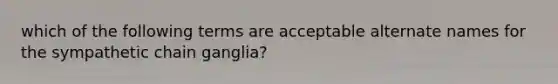 which of the following terms are acceptable alternate names for the sympathetic chain ganglia?