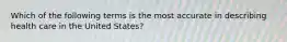 Which of the following terms is the most accurate in describing health care in the United States?