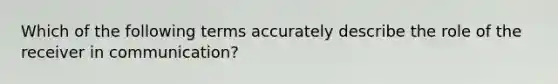 Which of the following terms accurately describe the role of the receiver in communication?