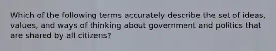 Which of the following terms accurately describe the set of ideas, values, and ways of thinking about government and politics that are shared by all citizens?