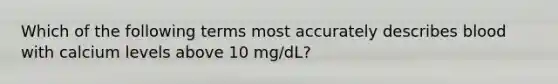 Which of the following terms most accurately describes blood with calcium levels above 10 mg/dL?