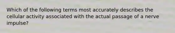 Which of the following terms most accurately describes the cellular activity associated with the actual passage of a nerve impulse?