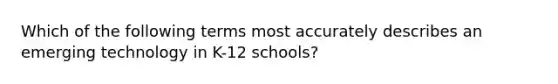 Which of the following terms most accurately describes an emerging technology in K-12 schools?