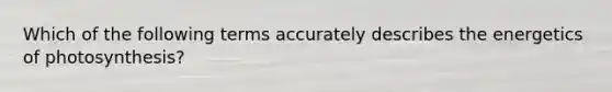 Which of the following terms accurately describes the energetics of photosynthesis?