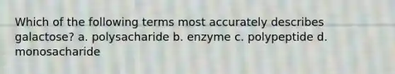 Which of the following terms most accurately describes galactose? a. polysacharide b. enzyme c. polypeptide d. monosacharide