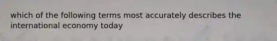 which of the following terms most accurately describes the international economy today