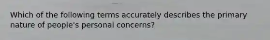 Which of the following terms accurately describes the primary nature of people's personal concerns?