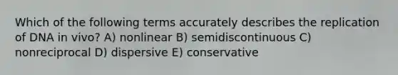 Which of the following terms accurately describes the replication of DNA in vivo? A) nonlinear B) semidiscontinuous C) nonreciprocal D) dispersive E) conservative