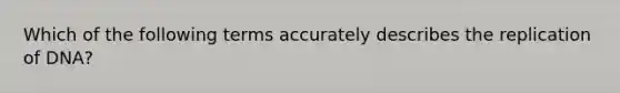 Which of the following terms accurately describes the replication of DNA?