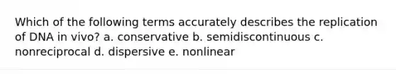 Which of the following terms accurately describes the replication of DNA in vivo? a. conservative b. semidiscontinuous c. nonreciprocal d. dispersive e. nonlinear