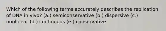 Which of the following terms accurately describes the replication of DNA in vivo? (a.) semiconservative (b.) dispersive (c.) nonlinear (d.) continuous (e.) conservative