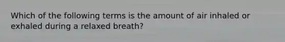 Which of the following terms is the amount of air inhaled or exhaled during a relaxed breath?