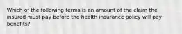 Which of the following terms is an amount of the claim the insured must pay before the health insurance policy will pay benefits?